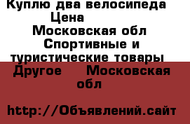 Куплю два велосипеда › Цена ­ 5 000 - Московская обл. Спортивные и туристические товары » Другое   . Московская обл.